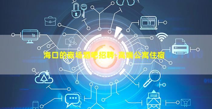 海口的夜场酒吧招聘-高端公寓住宿