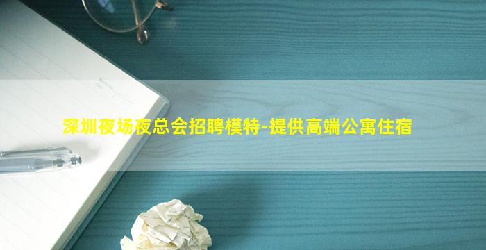 深圳夜场夜总会招聘模特-提供高端公寓住宿