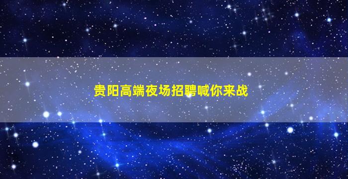 贵阳高端夜场招聘喊你来战