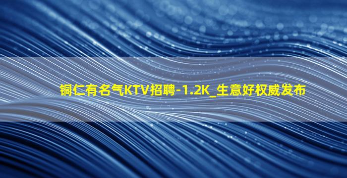 铜仁有名气KTV招聘-1.2K_生意好权威发布