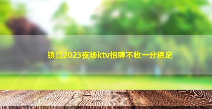 镇江2023夜场ktv招聘不收一分稳定